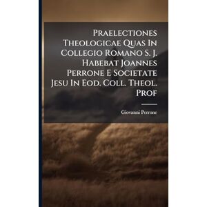 Perrone, Giovanni Praelectiones Theologicae Quas In Collegio Romano S. J. Habebat Joannes Perrone E Societate Jesu In Eod. Coll. Theol. Prof Perrone, Giovanni Praelectiones Theologicae Quas In Collegio Romano S. J. Habebat Joannes Perrone E Societate Jesu In Eod. Coll. Theol. Prof
