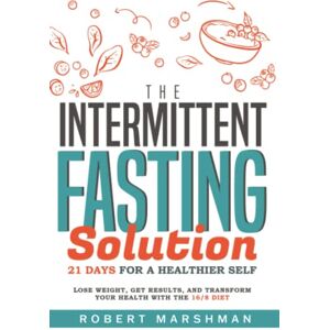 Marshman, Robert The Intermittent Fasting Solution: 21 Days for a Healthier Self: Lose Weight, Get Results, and Transform Your Health With the 16/8 Diet Marshman, Robert The Intermittent Fasting Solution: 21 Days for a Healthier Self: Lose Weight, Get Results, and Transform Your Health With the 16/8 Diet