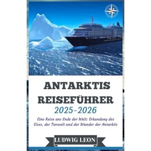 LEON, LUDWIG ANTARKTIS REISEFÜHRER 2025-2026: Eine Reise ans Ende der Welt: Erkundung des Eises, der Tierwelt und der Wunder der Antarktis LEON, LUDWIG ANTARKTIS REISEFÜHRER 2025-2026: Eine Reise ans Ende der Welt: Erkundung des Eises, der Tierwelt und der Wunder der Antarktis