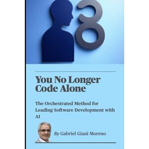 Giani Moreno, Mr Gabriel J O You No Longer Code Alone: The Orchestrated Method for Leading Software Development with AI Giani Moreno, Mr Gabriel J O You No Longer Code Alone: The Orchestrated Method for Leading Software Development with AI