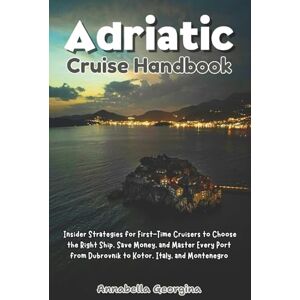 Georgina, Annabella Adriatic Cruise Handbook: Insider Strategies for First-Time Cruisers to Choose the Right Ship, Save Money, and Master Every Port from Dubrovnik to Kotor, Italy and Montenegro Georgina, Annabella Adriatic Cruise Handbook: Insider Strategies for First-Time Cruisers to Choose the Right Ship, Save Money, and Master Every Port from Dubrovnik to Kotor, Italy and Montenegro