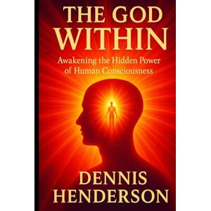 Henderson, Dennis THE GOD WITHIN: Awakening the Hidden Power of Human Consciousness Henderson, Dennis THE GOD WITHIN: Awakening the Hidden Power of Human Consciousness