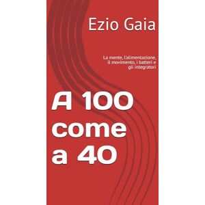 Gaia, Ezio A 100 come a 40: La mente, l’alimentazione, il movimento, i batteri e gli integratori Gaia, Ezio A 100 come a 40: La mente, l’alimentazione, il movimento, i batteri e gli integratori