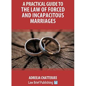 Chatterjee, Adreeja A Practical Guide to the Law of Forced and Incapacitous Marriages Chatterjee, Adreeja A Practical Guide to the Law of Forced and Incapacitous Marriages
