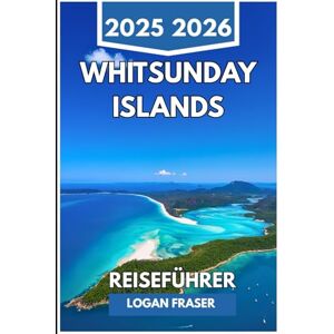 Fraser, Logan WHITSUNDAY ISLANDS REISEFÜHRER 2025 2026: Segelrouten, versteckte Strände und Riff-Abenteuer im australischen Küstenparadies Fraser, Logan WHITSUNDAY ISLANDS REISEFÜHRER 2025 2026: Segelrouten, versteckte Strände und Riff-Abenteuer im australischen Küstenparadies