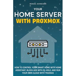 Schneider, Manuel Your Home Server with Proxmox: How to Control Your Smart Home with Home Assistant, Block Ads with Pi-hole, and Run Your Own Cloud with TrueNAS Schneider, Manuel Your Home Server with Proxmox: How to Control Your Smart Home with Home Assistant, Block Ads with Pi-hole, and Run Your Own Cloud with TrueNAS