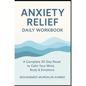 Ahmed Anxiety Relief Daily Workbook: A Complete 30-Day Reset to Calm Your Mind, Body & Emotions Ahmed Anxiety Relief Daily Workbook: A Complete 30-Day Reset to Calm Your Mind, Body & Emotions