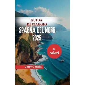 Mobs, Jerry C GUIDA DI VIAGGIO SPAGNA DEL NORD 2025: Il meglio della cultura, dell'avventura e della cucina Mobs, Jerry C GUIDA DI VIAGGIO SPAGNA DEL NORD 2025: Il meglio della cultura, dell'avventura e della cucina