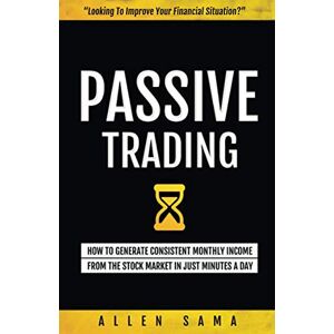 Sama, Allen Passive Trading: How To Generate Consistent Monthly Income From The Stock Market In Just Minutes A Day Sama, Allen Passive Trading: How To Generate Consistent Monthly Income From The Stock Market In Just Minutes A Day