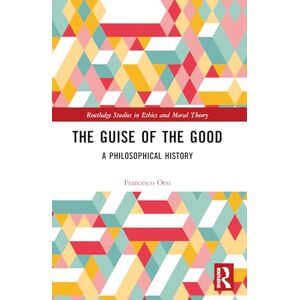 Orsi, Francesco The Guise of the Good: A Philosophical History (Routledge Studies in Ethics and Moral Theory) Orsi, Francesco The Guise of the Good: A Philosophical History (Routledge Studies in Ethics and Moral Theory)