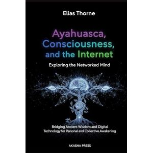 Thorne, Elias Ayahuasca, Consciousness, and the Internet: Exploring the Networked Mind: Bridging Ancient Wisdom and Digital Technology for Personal and Collective Awakening (Ancient Mysteries Unveiled) Thorne, Elias Ayahuasca, Consciousness, and the Internet: Exploring the Networked Mind: Bridging Ancient Wisdom and Digital Technology for Personal and Collective Awakening (Ancient Mysteries Unveiled)