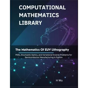 Wu, H The Mathematics of EUV Lithography: PDEs, Stochastic Optics, and Variational Inverse Problems for Semiconductor Manufacturing In Python (Computational Mathematics Library) Wu, H The Mathematics of EUV Lithography: PDEs, Stochastic Optics, and Variational Inverse Problems for Semiconductor Manufacturing In Python (Computational Mathematics Library)