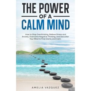 Vazquez, Amelia The Power of a Calm Mind: How to Stop Overthinking, Relieve Stress and Anxiety, Overcome Negative Thinking, and Declutter Your Mind to Find Clarity and Calm Vazquez, Amelia The Power of a Calm Mind: How to Stop Overthinking, Relieve Stress and Anxiety, Overcome Negative Thinking, and Declutter Your Mind to Find Clarity and Calm