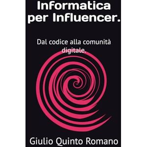 Romano, Giulio Quinto Informatica per Influencer.: Dal codice alla comunità digitale. Romano, Giulio Quinto Informatica per Influencer.: Dal codice alla comunità digitale.