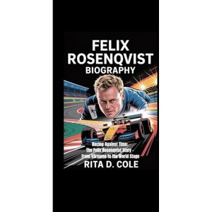 D. Cole, Rita FELIX ROSENQVIST BIOGRAPHY: Racing Against Time: The Felix Rosenqvist Story – From Värnamo to the World Stage D. Cole, Rita FELIX ROSENQVIST BIOGRAPHY: Racing Against Time: The Felix Rosenqvist Story – From Värnamo to the World Stage