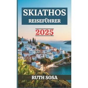 Sosa, Ruth SKIATHOS REISEFÜHRER 2025: Erleben Sie einen fantastischen Urlaub mit unvergesslichen Küstenwundern auf einer der berühmtesten Inseln Griechenlands Sosa, Ruth SKIATHOS REISEFÜHRER 2025: Erleben Sie einen fantastischen Urlaub mit unvergesslichen Küstenwundern auf einer der berühmtesten Inseln Griechenlands