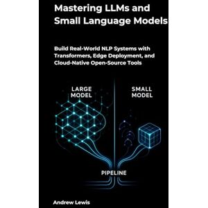 Lewis, Andrew Mastering LLMs and Small Language Models: Build Real-World NLP Systems with Transformers, Edge Deployment, and Cloud-Native Open-Source Tools Lewis, Andrew Mastering LLMs and Small Language Models: Build Real-World NLP Systems with Transformers, Edge Deployment, and Cloud-Native Open-Source Tools