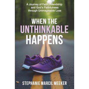 Meeker, Stephanie Marcil When The Unthinkable Happens: A Journey of Faith, Friendship and God's Faithfulness through Unimaginable Loss Meeker, Stephanie Marcil When The Unthinkable Happens: A Journey of Faith, Friendship and God's Faithfulness through Unimaginable Loss