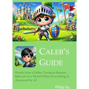 Su, Philip Caleb's Guide: Words from a Father Trying to Remain Relevant in a World Where Everything Is Answered by AI Su, Philip Caleb's Guide: Words from a Father Trying to Remain Relevant in a World Where Everything Is Answered by AI