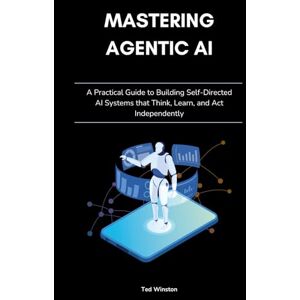 Winston, Ted Mastering Agentic AI: A Practical Guide to Building Self-Directed AI Systems that Think, Learn, and Act Independently Winston, Ted Mastering Agentic AI: A Practical Guide to Building Self-Directed AI Systems that Think, Learn, and Act Independently