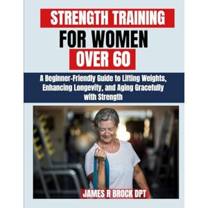 DPT, James R Brock Strength Training For Women Over 60: A Beginner-Friendly Guide to Lifting Weights, Enhancing Longevity, and Aging Gracefully with Strength: 12 (James R. Brock DPT Proven Method Fitness Series) DPT, James R Brock Strength Training For Women Over 60: A Beginner-Friendly Guide to Lifting Weights, Enhancing Longevity, and Aging Gracefully with Strength: 12 (James R. Brock DPT Proven Method Fitness Series)
