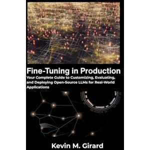 M. Girard, Kevin Fine-Tuning in Production: Your Complete Guide to Customizing, Evaluating, and Deploying Open-Source LLMs for Real-World Applications M. Girard, Kevin Fine-Tuning in Production: Your Complete Guide to Customizing, Evaluating, and Deploying Open-Source LLMs for Real-World Applications