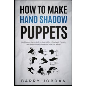 Jordan, Barry How to Make Hand Shadow Puppets: Hand Shadows Activity Book for Kids and the Whole Family (With 66 Hand Shadow Puppets Illustrations to Get You Started) Jordan, Barry How to Make Hand Shadow Puppets: Hand Shadows Activity Book for Kids and the Whole Family (With 66 Hand Shadow Puppets Illustrations to Get You Started)