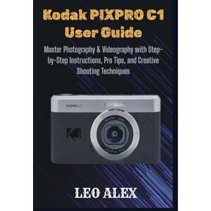 Alex, Leo Kodak PIXPRO C1 User Guide: Master Photography & Videography with Step-by-Step Instructions, Pro Tips, and Creative Shooting Techniques Alex, Leo Kodak PIXPRO C1 User Guide: Master Photography & Videography with Step-by-Step Instructions, Pro Tips, and Creative Shooting Techniques