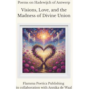 Poetica Publishing, Flamma Poems on Hadewijch of Antwerp: Visions, Love, and the Madness of Divine Union Poetica Publishing, Flamma Poems on Hadewijch of Antwerp: Visions, Love, and the Madness of Divine Union