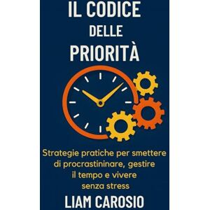 Carosio, Liam Il Codice delle Priorità: Strategie pratiche per smettere di procrastinare, gestire il tempo e vivere senza stress Carosio, Liam Il Codice delle Priorità: Strategie pratiche per smettere di procrastinare, gestire il tempo e vivere senza stress
