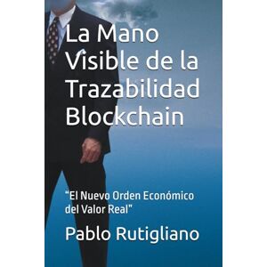 Rutigliano, Pablo La Mano Visible de la Trazabilidad Blockchain: “El Nuevo Orden Económico del Valor Real” Rutigliano, Pablo La Mano Visible de la Trazabilidad Blockchain: “El Nuevo Orden Económico del Valor Real”