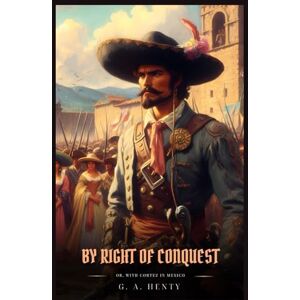 Henty, G. A. BY RIGHT OF CONQUEST: Or, With Cortez In Mexico : Classic with Original Illustrations Henty, G. A. BY RIGHT OF CONQUEST: Or, With Cortez In Mexico : Classic with Original Illustrations