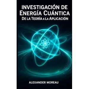 Moreau, Alexander Investigación de Energía Cuántica: De la Teoría a la Aplicación (Sistemas Energéticos y Recursos Futuros) Moreau, Alexander Investigación de Energía Cuántica: De la Teoría a la Aplicación (Sistemas Energéticos y Recursos Futuros)