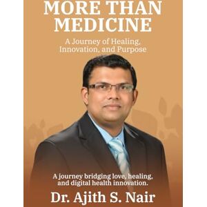 S. Nair, Dr. Ajith Kumar More Than Medicine:: A Journey of Healing, Innovation, and Purpose S. Nair, Dr. Ajith Kumar More Than Medicine:: A Journey of Healing, Innovation, and Purpose