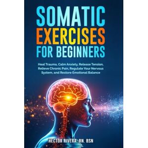 Rivera, RN, BSN, Hector Somatic Exercises for beginners: Heal Trauma, Calm Anxiety, Release Tension, Relieve Chronic Pain, Regulate Your Nervous System, and Restore Emotional ... Series: Body‑Mind Healing & Regulation) Rivera, RN, BSN, Hector Somatic Exercises for beginners: Heal Trauma, Calm Anxiety, Release Tension, Relieve Chronic Pain, Regulate Your Nervous System, and Restore Emotional ... Series: Body‑Mind Healing & Regulation)