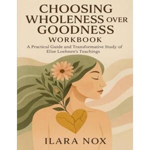 Nox, Ilara Choosing Wholeness Over Goodness Workbook: A Practical Guide and Transformative Study of Elise Loehnen’s Teachings Nox, Ilara Choosing Wholeness Over Goodness Workbook: A Practical Guide and Transformative Study of Elise Loehnen’s Teachings