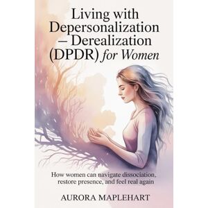 Maplehart, Aurora Living with Depersonalization Derealization (DPDR) for Women: How Women Can Navigate Dissociation, Restore Presence, and Feel Real Again Maplehart, Aurora Living with Depersonalization Derealization (DPDR) for Women: How Women Can Navigate Dissociation, Restore Presence, and Feel Real Again