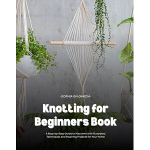 Garcia, Sophia GH Knotting for Beginners Book: A Step-by-Step Guide to Macramé with Illustrated Techniques and Inspiring Projects for Your Home Garcia, Sophia GH Knotting for Beginners Book: A Step-by-Step Guide to Macramé with Illustrated Techniques and Inspiring Projects for Your Home