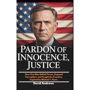 Andrews, david Pardon of Innocence, Justice.: How One Man Defied Power, Exposed Corruption, and Fought for Freedom, Inspired by Michael T. Flynn. Andrews, david Pardon of Innocence, Justice.: How One Man Defied Power, Exposed Corruption, and Fought for Freedom, Inspired by Michael T. Flynn.