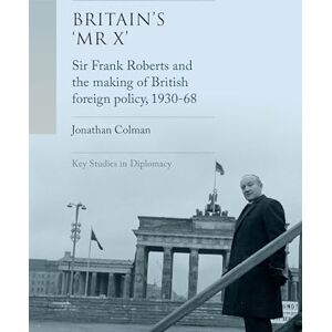 Jonathan Colman Britain’s 'Mr X’: Sir Frank Roberts and the Making of British Foreign Policy, 1930–68 (Key Studies in Diplomacy) Jonathan Colman Britain’s 'Mr X’: Sir Frank Roberts and the Making of British Foreign Policy, 1930–68 (Key Studies in Diplomacy)