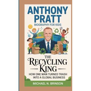 Brinson, Michael N. ANTHONY PRATT BIOGRAPHY FOR KIDS:: The Recycling King — How One Man Turned Trash Into A Global Business Brinson, Michael N. ANTHONY PRATT BIOGRAPHY FOR KIDS:: The Recycling King — How One Man Turned Trash Into A Global Business