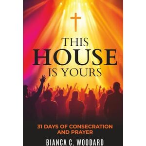 Woodard, Bianca C. This House is Yours: 31-Days of Consecration and Prayer Woodard, Bianca C. This House is Yours: 31-Days of Consecration and Prayer