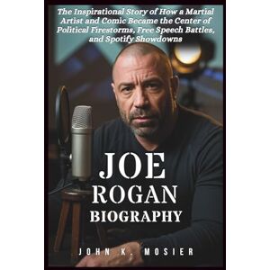 K. Mosier, John JOE ROGAN BIOGRAPHY: The Inspirational Story of How a Martial Artist and Comic Became the Center of Political Firestorms, Free Speech Battles, and Spotify Showdowns K. Mosier, John JOE ROGAN BIOGRAPHY: The Inspirational Story of How a Martial Artist and Comic Became the Center of Political Firestorms, Free Speech Battles, and Spotify Showdowns