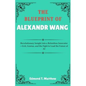 Matthew, Edmond T. THE BLUEPRINT OF ALEXANDR WANG: Revolutionary Insight into a Relentless Innovator—Grit, Genius, and the Fight to Lead the Future of AI Matthew, Edmond T. THE BLUEPRINT OF ALEXANDR WANG: Revolutionary Insight into a Relentless Innovator—Grit, Genius, and the Fight to Lead the Future of AI