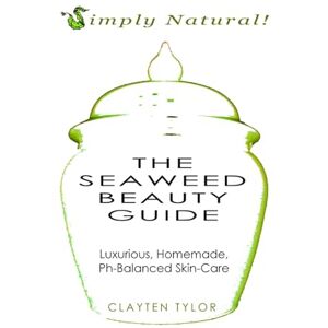 Tylor, Clayten The Seaweed Beauty Guide: Luxurious, Homemade, Ph-Balanced Skin-Care Tylor, Clayten The Seaweed Beauty Guide: Luxurious, Homemade, Ph-Balanced Skin-Care