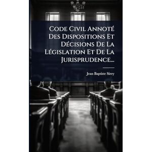 Sirey, Jean-Baptiste Code Civil AnnotÃ(c) Des Dispositions Et DÃ(c)cisions De La LÃ(c)gislation Et De La Jurisprudence... Sirey, Jean-Baptiste Code Civil AnnotÃ(c) Des Dispositions Et DÃ(c)cisions De La LÃ(c)gislation Et De La Jurisprudence...