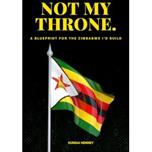 Henney, Mr Kundai Not My Throne: A Blueprint for the Zimbabwe I’d Build: One Man’s Plan to Rebuild Zimbabwe Without Permission Henney, Mr Kundai Not My Throne: A Blueprint for the Zimbabwe I’d Build: One Man’s Plan to Rebuild Zimbabwe Without Permission