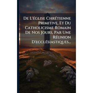 Anonymous De L'Ã(c)glise ChrÃ(c)tienne Primitive, Et Du Catholicisme Romain De Nos Jours, Par Une RÃ(c)union D'ecclÃ(c)siastiques... Anonymous De L'Ã(c)glise ChrÃ(c)tienne Primitive, Et Du Catholicisme Romain De Nos Jours, Par Une RÃ(c)union D'ecclÃ(c)siastiques...