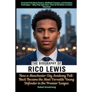 Armstrong, Robert The Biography of Rico Lewis How a Manchester City Academy Full-Back Became the Most Versatile Young Defender in the Premier League Armstrong, Robert The Biography of Rico Lewis How a Manchester City Academy Full-Back Became the Most Versatile Young Defender in the Premier League