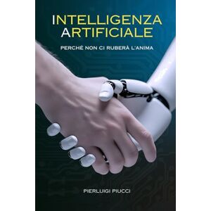 Piucci, Pierluigi Intelligenza Artificiale: Perché non ci ruberà l'anima Piucci, Pierluigi Intelligenza Artificiale: Perché non ci ruberà l'anima